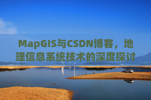 MapGIS与CSDN博客，地理信息系统技术的深度探讨