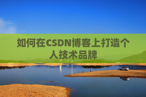 如何在CSDN博客上打造个人技术品牌